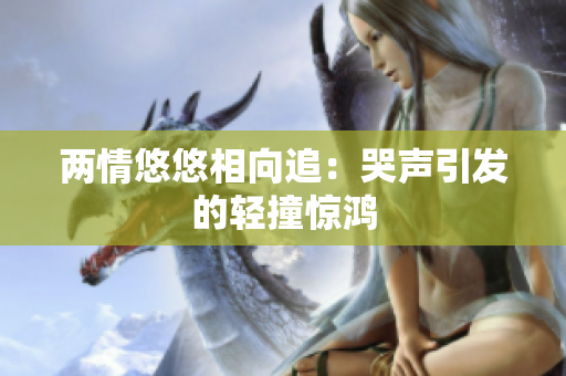 两情悠悠相向追：哭声引发的轻撞惊鸿