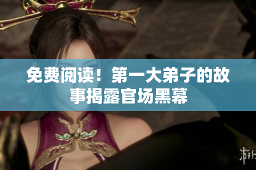 免费阅读！第一大弟子的故事揭露官场黑幕