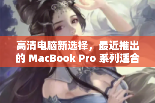 高清电脑新选择，最近推出的 MacBook Pro 系列适合18至19岁年轻人