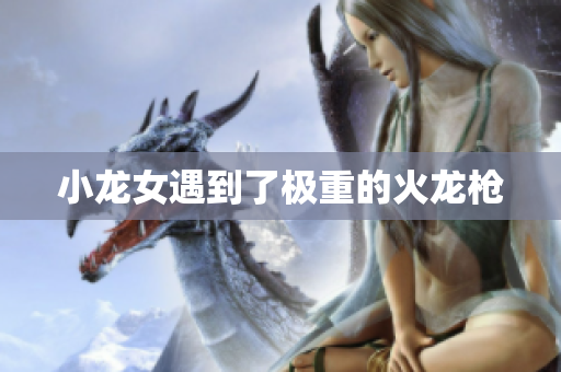 小龙女遇到了极重的火龙枪