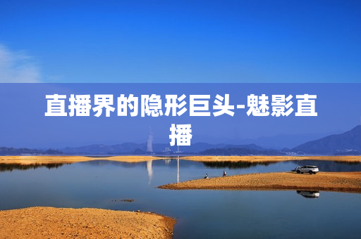 直播界的隐形巨头-魅影直播