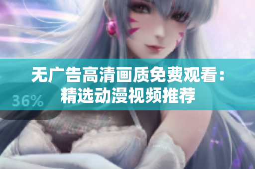 无广告高清画质免费观看：精选动漫视频推荐