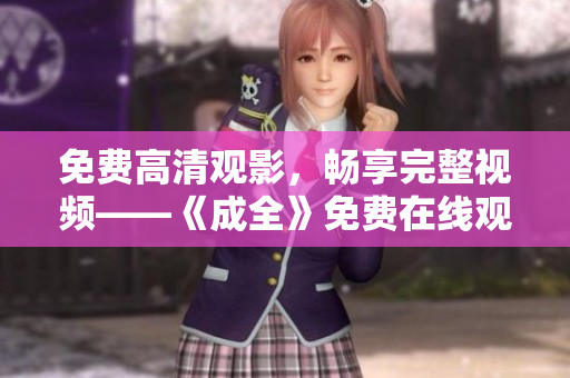 免费高清观影，畅享完整视频——《成全》免费在线观看