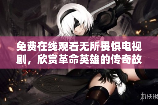免费在线观看无所畏惧电视剧，欣赏革命英雄的传奇故事