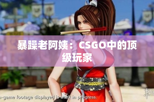 暴躁老阿姨：CSGO中的顶级玩家