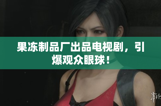 果冻制品厂出品电视剧，引爆观众眼球！