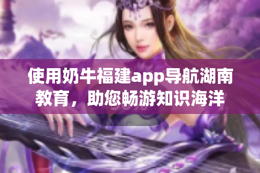 使用奶牛福建app导航湖南教育，助您畅游知识海洋