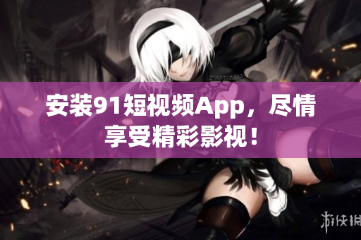 安装91短视频App，尽情享受精彩影视！