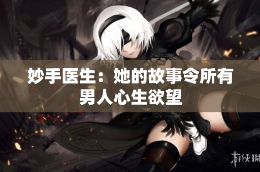 妙手医生：她的故事令所有男人心生欲望