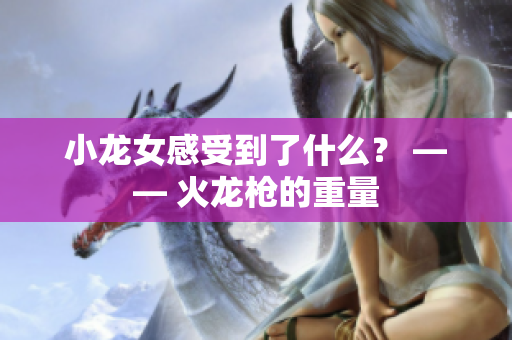 小龙女感受到了什么？ —— 火龙枪的重量