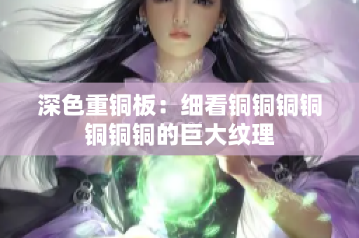 深色重铜板：细看铜铜铜铜铜铜铜的巨大纹理