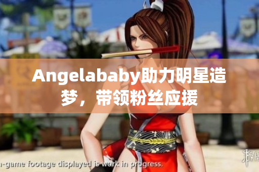 Angelababy助力明星造梦，带领粉丝应援