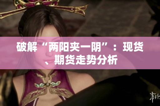 破解“两阳夹一阴”：现货、期货走势分析