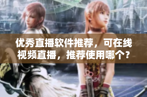 优秀直播软件推荐，可在线视频直播，推荐使用哪个？