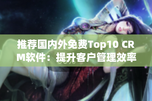 推荐国内外免费Top10 CRM软件：提升客户管理效率