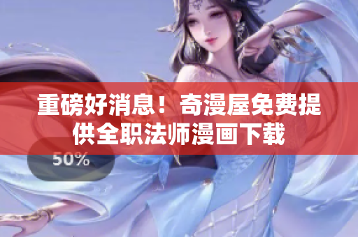 重磅好消息！奇漫屋免费提供全职法师漫画下载