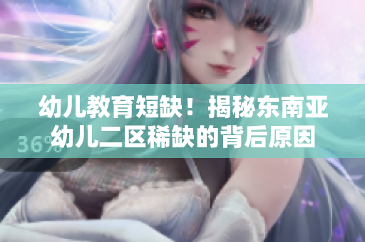 幼儿教育短缺！揭秘东南亚幼儿二区稀缺的背后原因