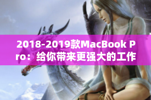 2018-2019款MacBook Pro：给你带来更强大的工作体验
