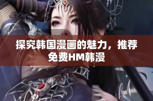 探究韩国漫画的魅力，推荐免费HM韩漫
