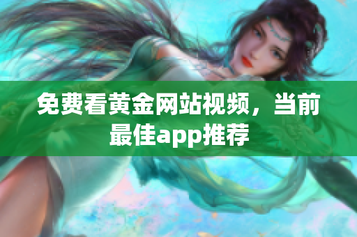 免费看黄金网站视频，当前最佳app推荐
