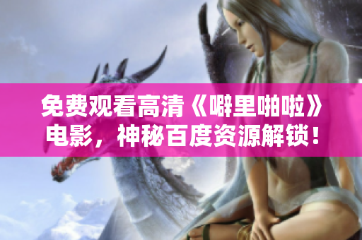 免费观看高清《噼里啪啦》电影，神秘百度资源解锁！