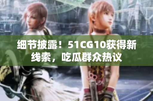 细节披露！51CG10获得新线索，吃瓜群众热议