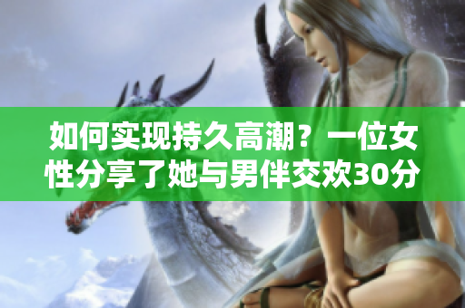 如何实现持久高潮？一位女性分享了她与男伴交欢30分钟的经验
