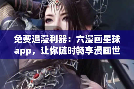 免费追漫利器：六漫画星球app，让你随时畅享漫画世界
