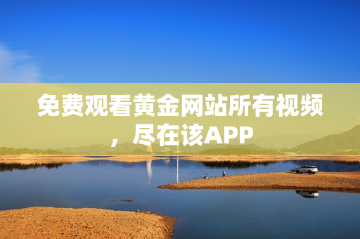 免费观看黄金网站所有视频，尽在该APP