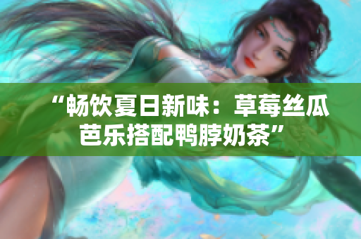 “畅饮夏日新味：草莓丝瓜芭乐搭配鸭脖奶茶”