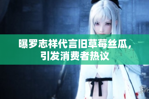 曝罗志祥代言旧草莓丝瓜，引发消费者热议