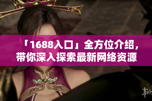 「1688入口」全方位介绍，带你深入探索最新网络资源