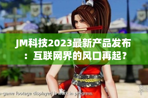JM科技2023最新产品发布：互联网界的风口再起？