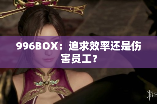 996BOX：追求效率还是伤害员工？