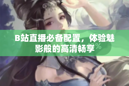 B站直播必备配置，体验魅影般的高清畅享
