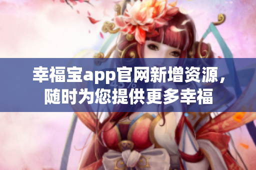 幸福宝app官网新增资源，随时为您提供更多幸福