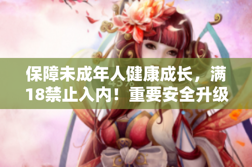保障未成年人健康成长，满18禁止入内！重要安全升级将于2023年实施