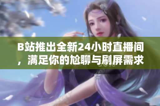 B站推出全新24小时直播间，满足你的尬聊与刷屏需求！
