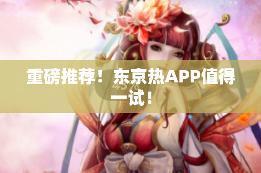 重磅推荐！东京热APP值得一试！
