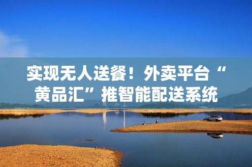 实现无人送餐！外卖平台“黄品汇”推智能配送系统