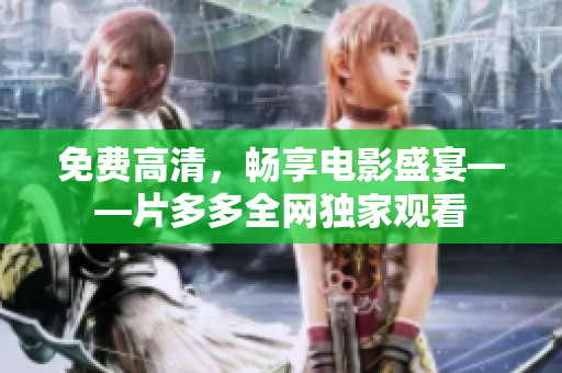 免费高清，畅享电影盛宴——片多多全网独家观看