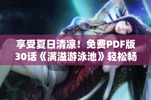享受夏日清凉！免费PDF版30话《满溢游泳池》轻松畅玩