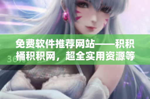 免费软件推荐网站——积积桶积积网，超全实用资源等你来用！