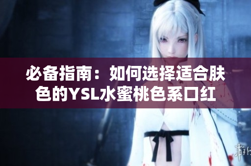 必备指南：如何选择适合肤色的YSL水蜜桃色系口红