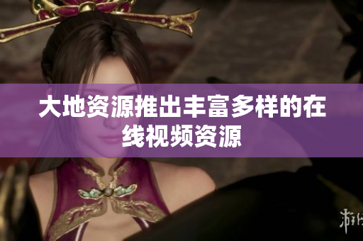 大地资源推出丰富多样的在线视频资源