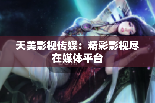 天美影视传媒：精彩影视尽在媒体平台