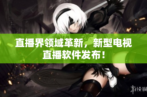 直播界领域革新，新型电视直播软件发布！