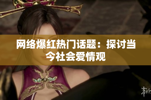 网络爆红热门话题：探讨当今社会爱情观