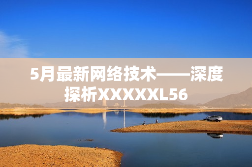 5月最新网络技术——深度探析XXXXXL56