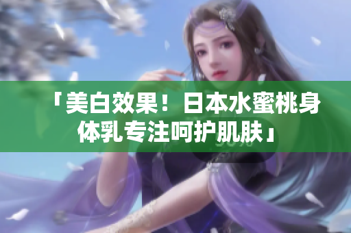 「美白效果！日本水蜜桃身体乳专注呵护肌肤」